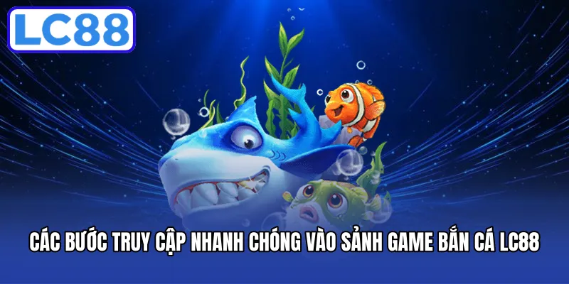 Các bước truy cập nhanh chóng vào sảnh game Bắn cá LC88