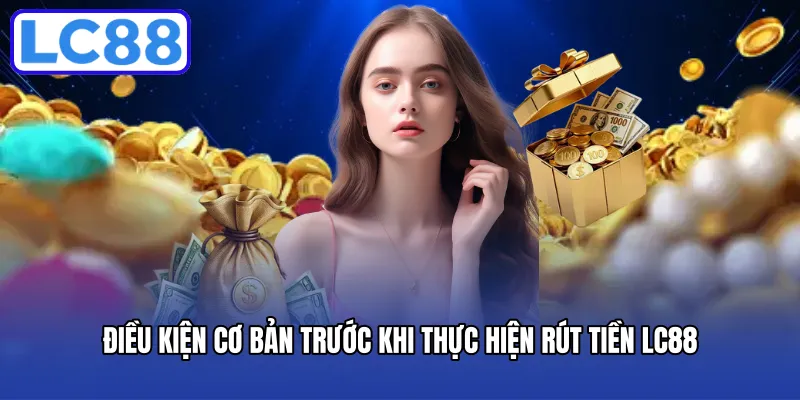 Điều kiện cơ bản trước khi thực hiện rút tiền LC88
