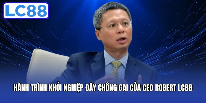 Hành trình khởi nghiệp đầy chông gai của CEO Robert LC88