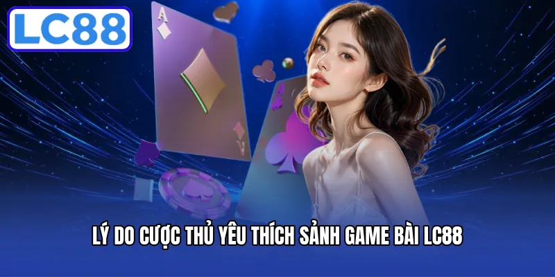 Lý do cược thủ yêu thích sảnh game bài LC88