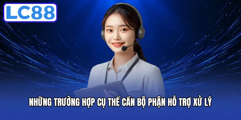 Những trường hợp cụ thể cần bộ phận hỗ trợ xử lý