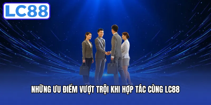 Những ưu điểm vượt trội khi hợp tác cùng LC88